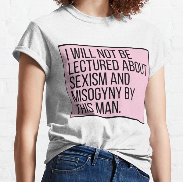 I Will Not Be Lectured About Sexism and Misogyny by This Man Gulia Gillard   Classic T-Shirt