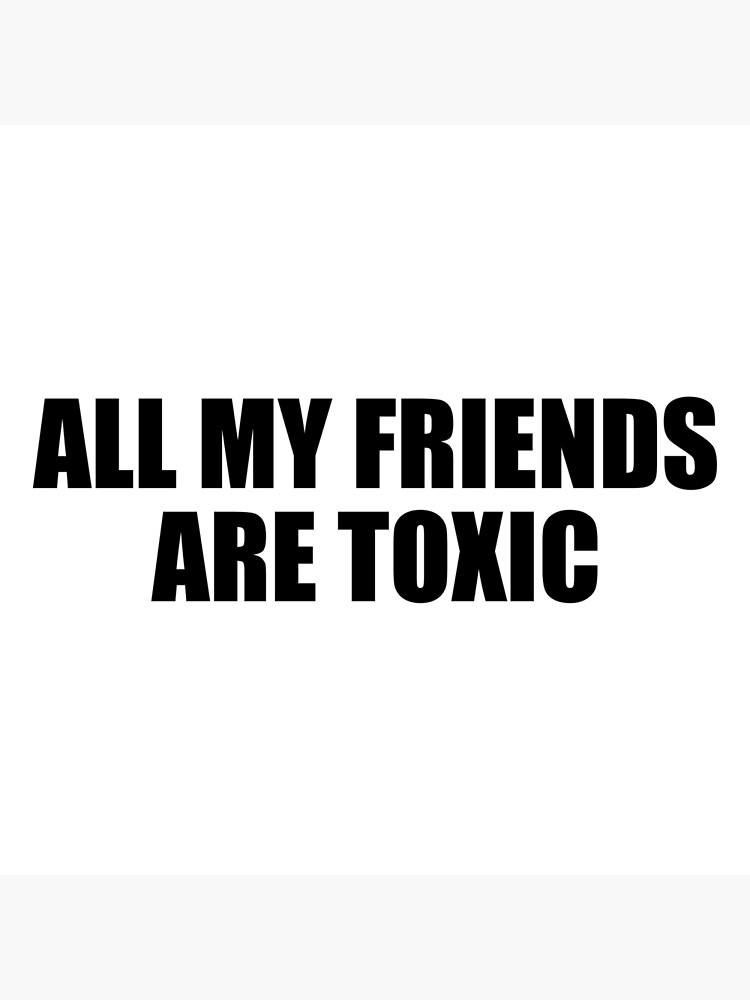 all my friends are toxic