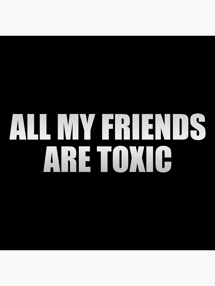 all my friends are toxic