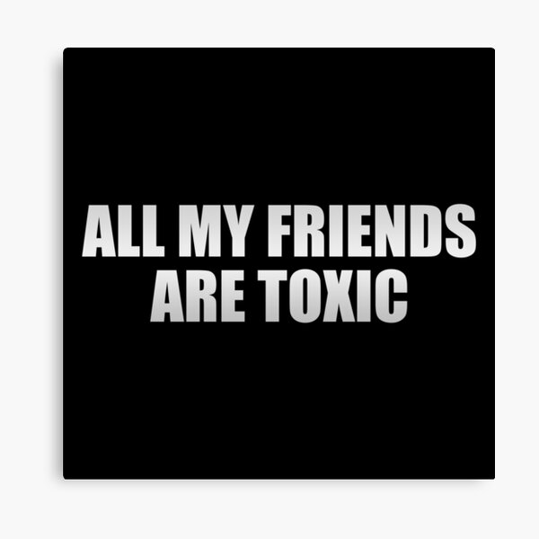 all my friends are toxic