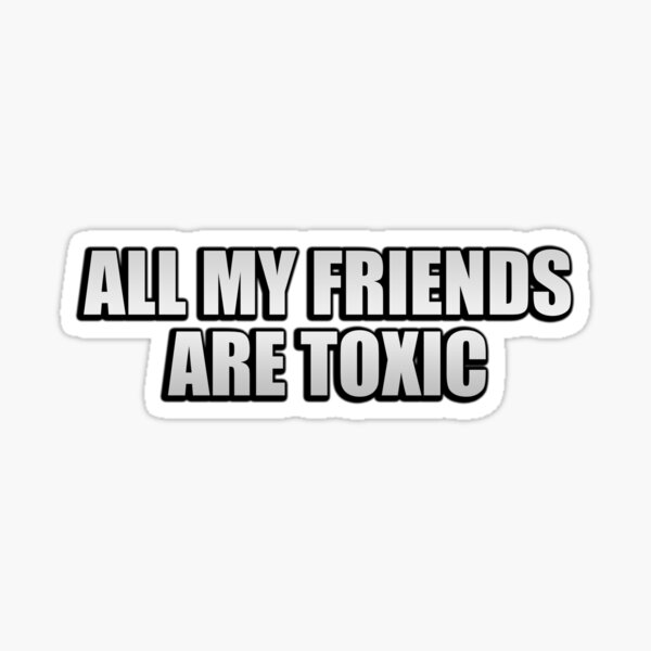 all my friends are toxic