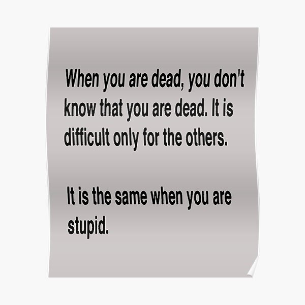 &ldquo;When You Are Dead You Do Not Know You Are Dead&rdquo; Poster for Sale by