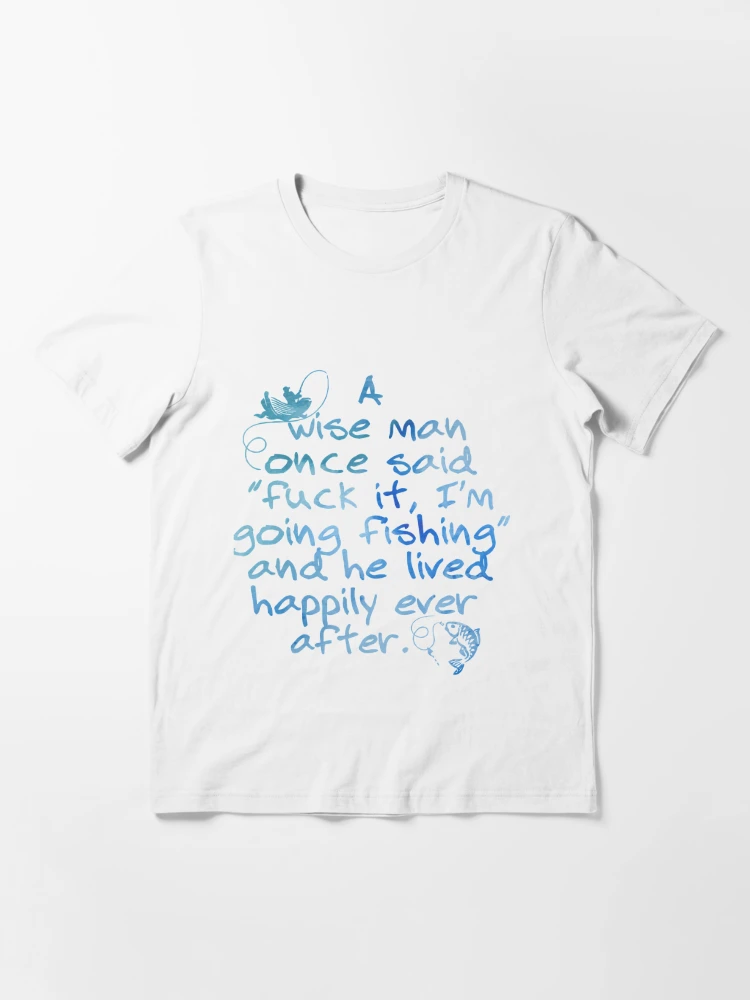 a wise man once said fuck it I am going fishing and he lived happily ever  after fish Essential T-Shirt for Sale by Thelicker