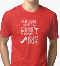 Life is not a fairy tale if you lose your shoe at midnight you're drunk! Tri-blend T-Shirt