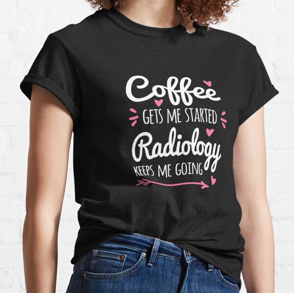 Coffee Gets Me Started Radiology Keeps Me Going, X-Ray Tech Classic T-Shirt