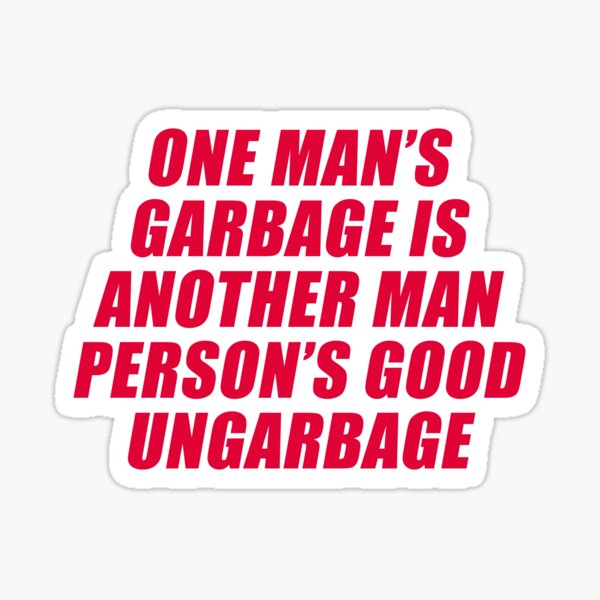 ONE MAN’S GARBAGE IS ANOTHER MAN PERSON’S GOOD UNGARBAGE Sticker