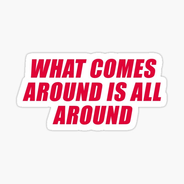 WHAT COMES AROUND IS ALL AROUND Sticker