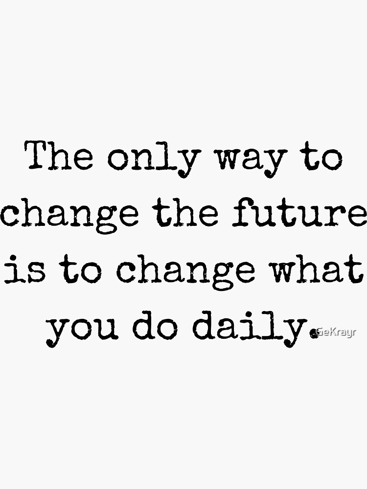 the-only-way-to-change-the-future-is-to-change-what-you-do-daily-quote