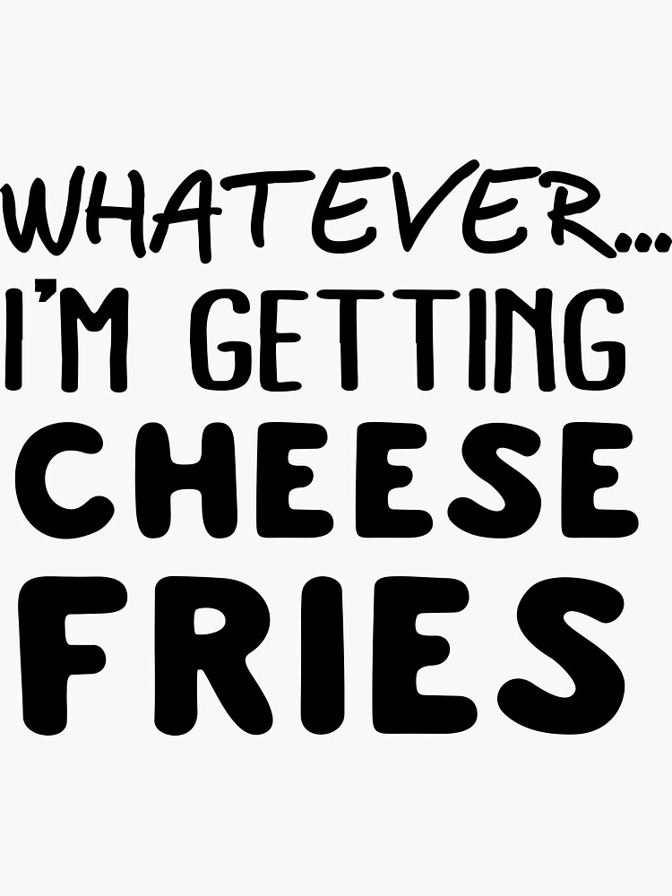 "Whatever... I'm getting Cheese Fries" Sticker for Sale by wondrous