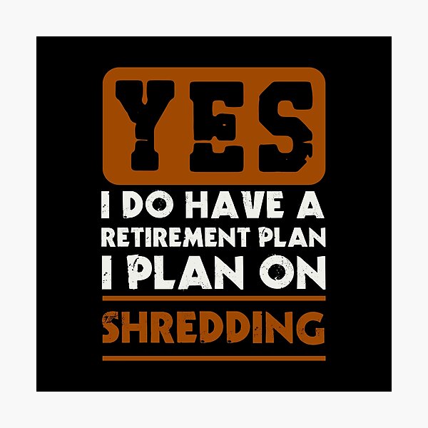 Item preview, Yes I do have a retirement plan  I plan on shredding designed and sold by FurioInc.