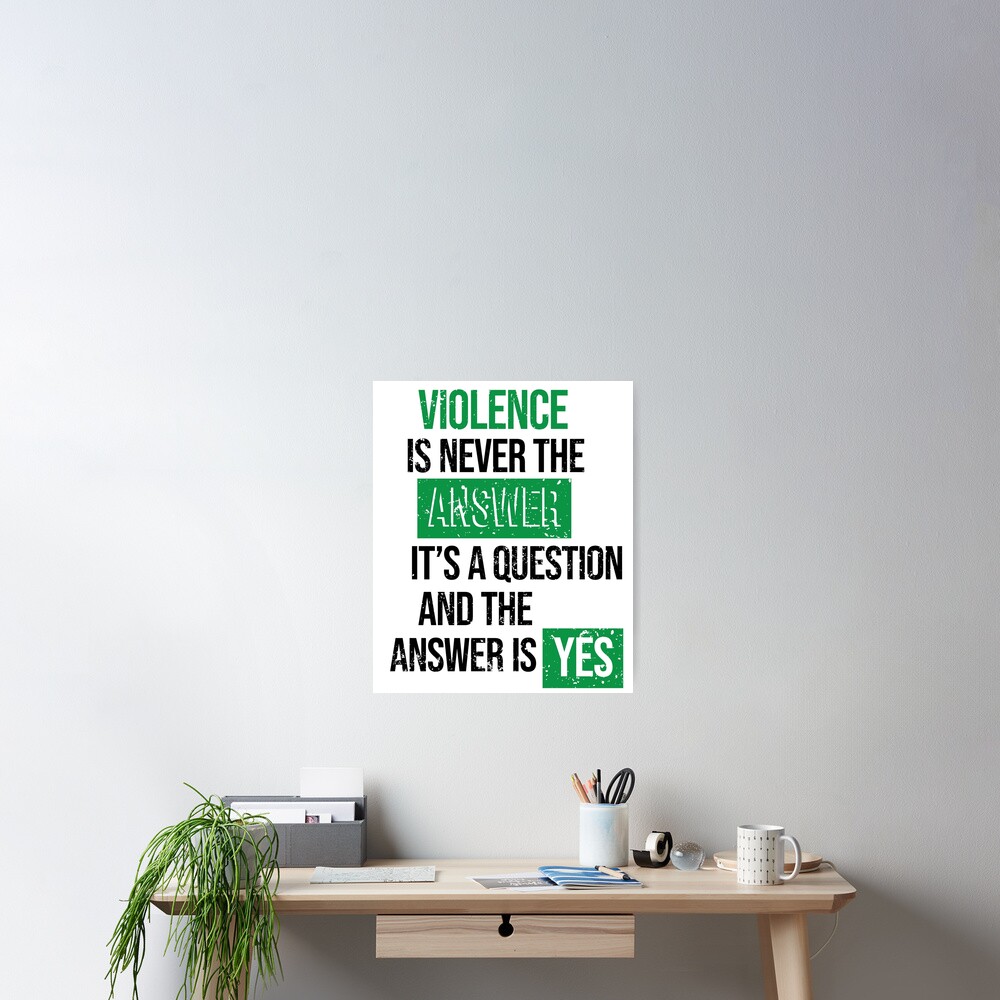 "Violence is never the answer, it's a question and the answer is yes