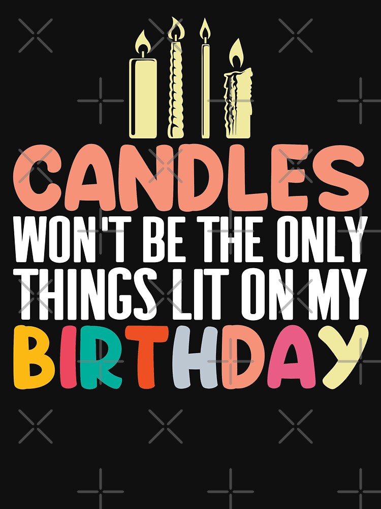 "Candles Won't Be The Only Things Lit On My Birthday" Tshirt for Sale