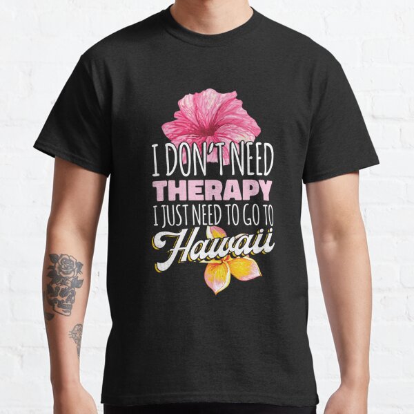 I dont need Therapy i just need to go to Hawaii Classic T-Shirt