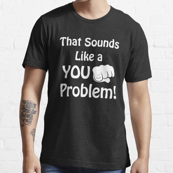 That Sounds Like A You Problem T Shirt For Sale By Evlwevl Redbubble Funny T Shirts 