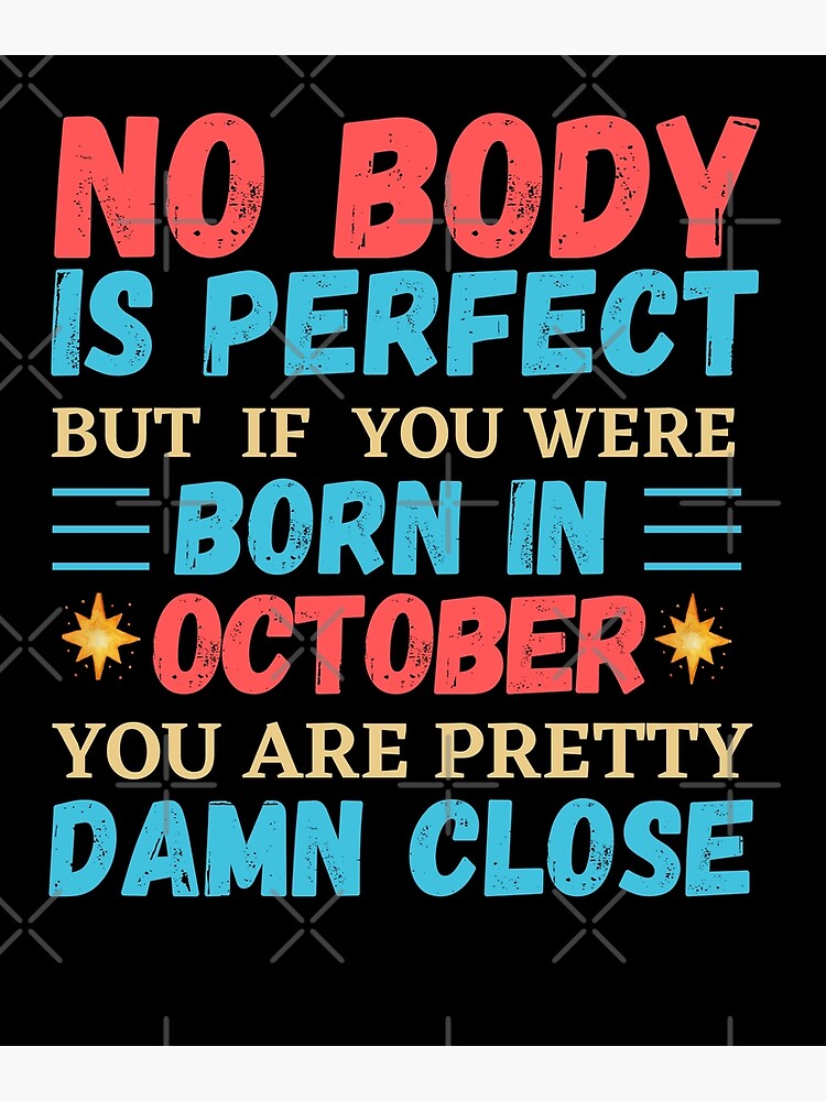 October Is My Birthday The Whole Month October Birthday no body is perfect but if you born in October you are pretty damn close Poster