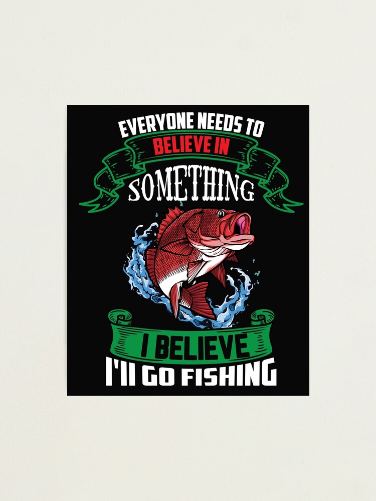 everyone needs to believe in something i believe i'll go fishing |  Photographic Print