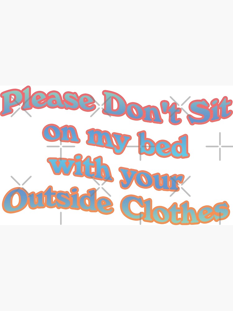 "Please Dont Sit on My Bed with Your Outside Clothes" Poster for Sale