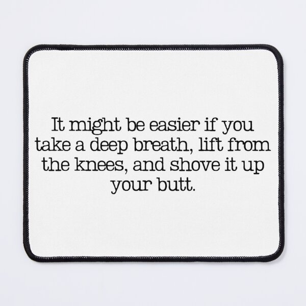 Item preview, It Might Be Easier If You Take A Deep Breath, Lift From The Knees And Shove It Up Your Butt designed and sold by GillyMc.