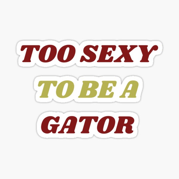 TOO SEXY TO BE A GATOR!!!!!! Sticker