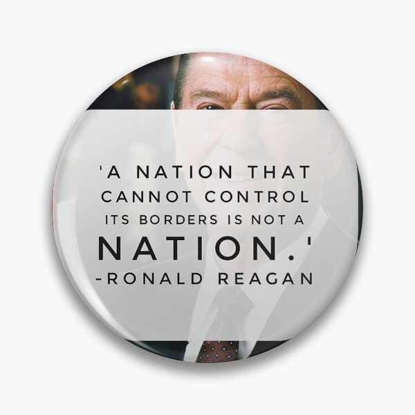 A nation that cannot control its borders is not a nation. – Ronald Reagan Pin