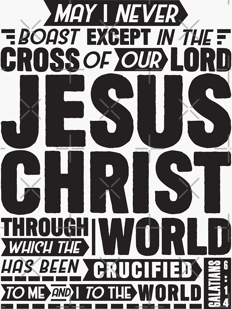 Galatians 6:14 But as for me, may I never boast, except in the cross of our  Lord Jesus Christ, through which the world has been crucified to me, and I  to the