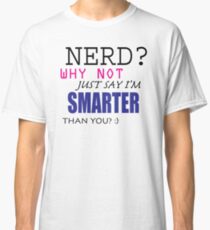 NERD? Why Not Just Say I'm SMARTER Than You? Classic T-Shirt