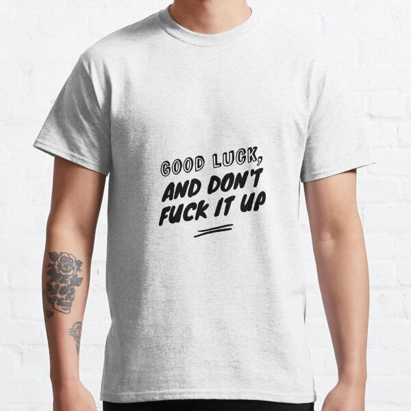 Good luck, and don't fuck it up Classic T-Shirt