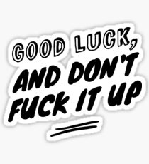Good luck, and don't fuck it up Sticker