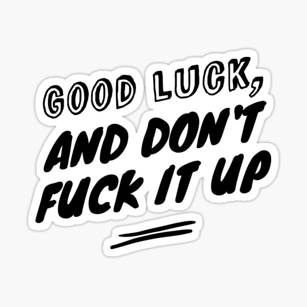 Good luck, and don't fuck it up Sticker