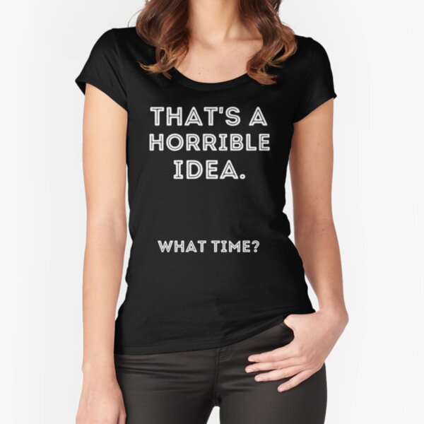 Thats a Horrible Idea What Time - Great Birthday Gift Idea Fitted Scoop T-Shirt