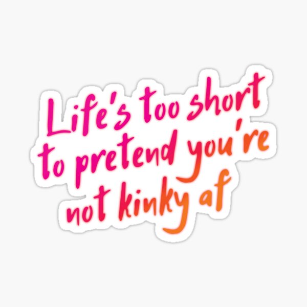 Life S Too Short To Pretend You Re Not Kinky Af Sticker For Sale By Sexposimemes Redbubble