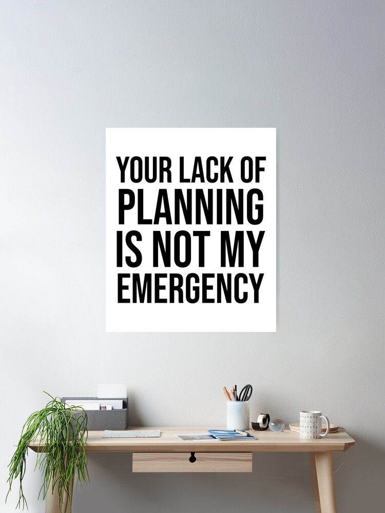 "Your lack of planning is not my emergency" Poster for Sale by Outzy
