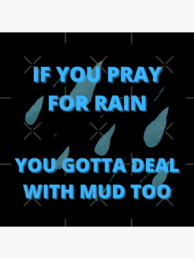 if-you-pray-for-rain-you-gotta-deal-with-mud-too-poster-for-sale-by