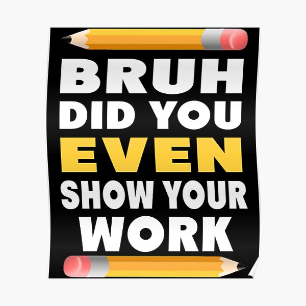 Bruh Did You Even Show Your Work Funny Teacher Classroom Poster For Sale By Kojoshop Redbubble 