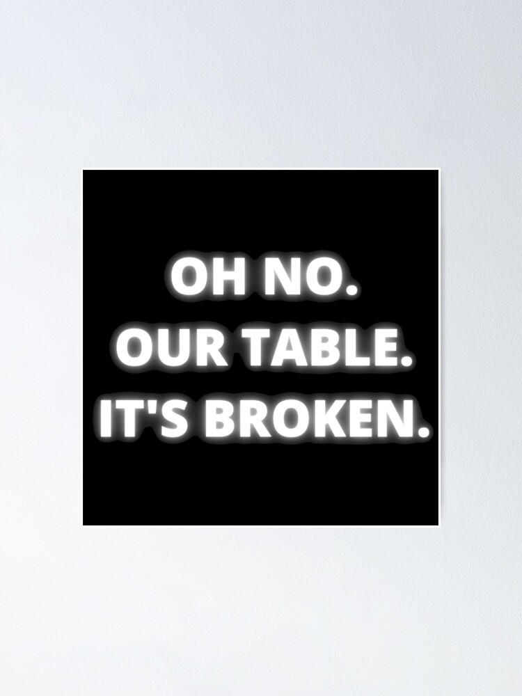 Oh No Our Table Its Broken O Reilly "Oh no. Our table. Its broken." Poster for Sale by Laura-stbr | Redbubble