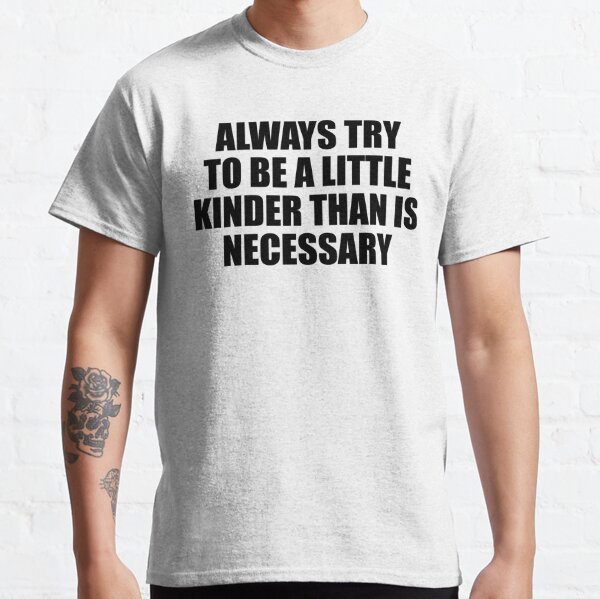 always to try to be a little kinder than is necessary Classic T-Shirt