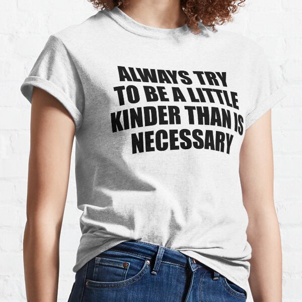 always to try to be a little kinder than is necessary Classic T-Shirt