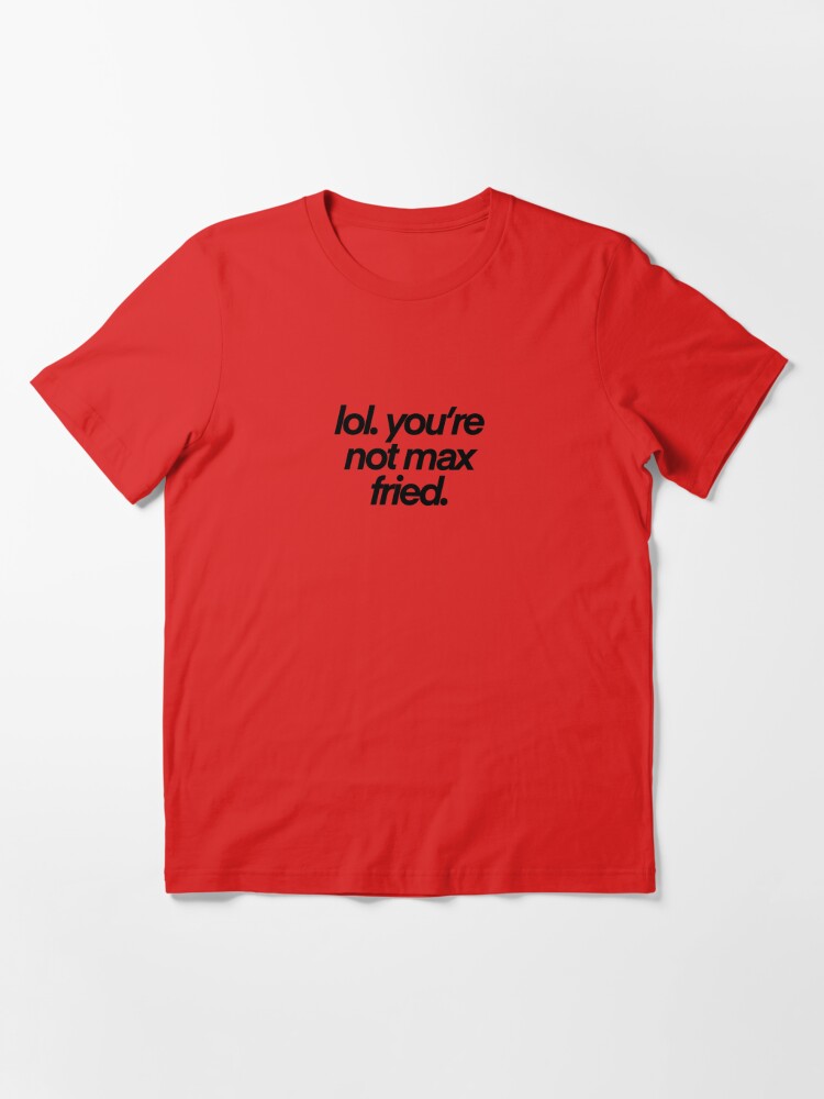 lol you're not max fried Essential T-Shirt for Sale by madisonsummey