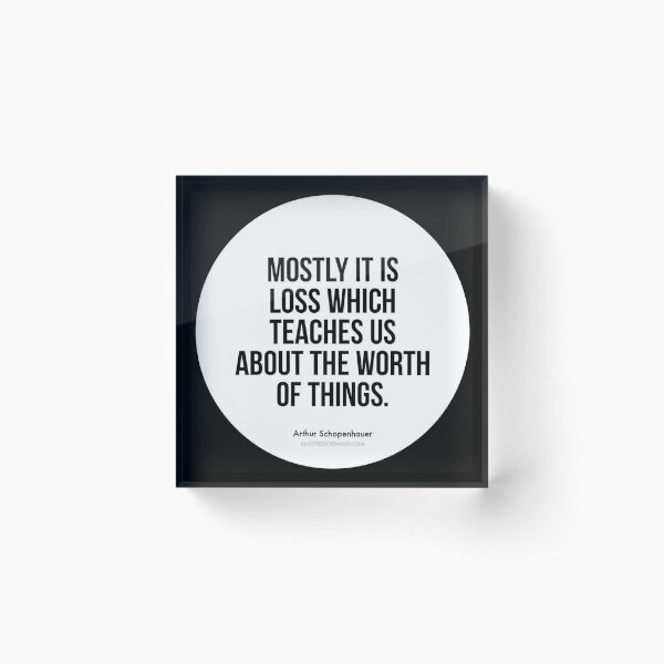 Mostly it is loss which teaches us about the worth of things. – Arthur Schopenhauer Acrylic Block