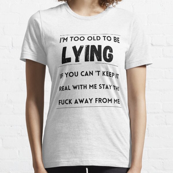 I'M TOO OLD TO BE Lying IF YOU CAN'T KEEP IT REAL WITH ME STAY THE fuck away from me Essential T-Shirt