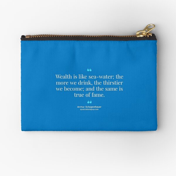 Wealth is like sea-water; the more we drink, the thirstier we become; and the same is true of fame. – Arthur Schopenhauer Zipper Pouch