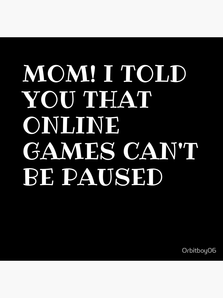 "Mom! I told you online games cant be paused" Poster for Sale by