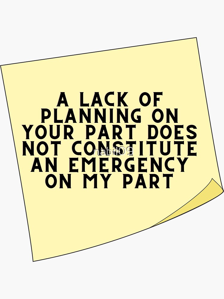 Lack Of Planning On Your Part Does Not Constitute "A Lack Of Planning On Your Part Does Not Constitute An Emergency On My