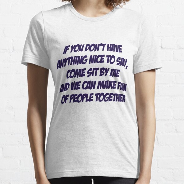 If you don't have anything nice to say, come sit by me and we can make fun of people together Essential T-Shirt