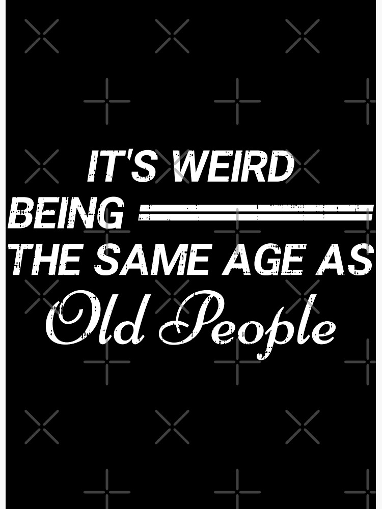 it-s-weird-being-the-same-age-as-old-people-poster-by-abubakrh