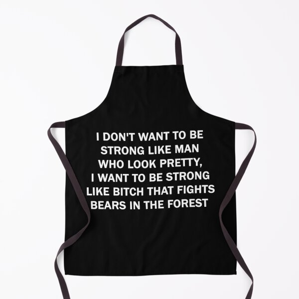 I don't want to be strong like man who look pretty, I want to be strong like Bitch that fights bears in the forest Kitchen Apron