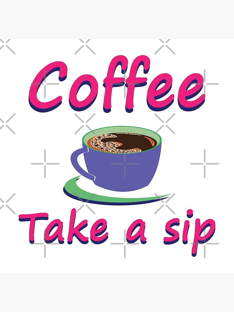 "Take a sip of the coffee Funny coffee quote Have a sip of the