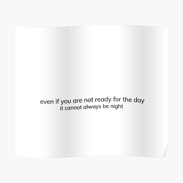 "Even if you are not ready for the day, it cannot always be night." Poster for Sale by