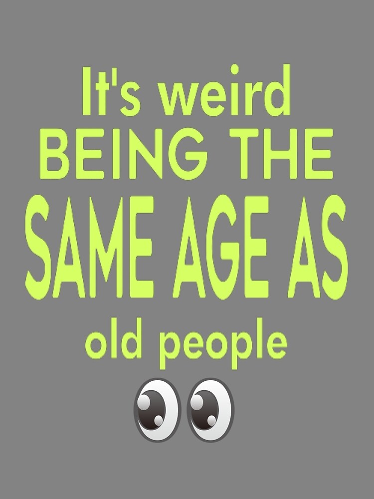 its-weired-being-the-same-age-as-old-people-funny-life-quotes