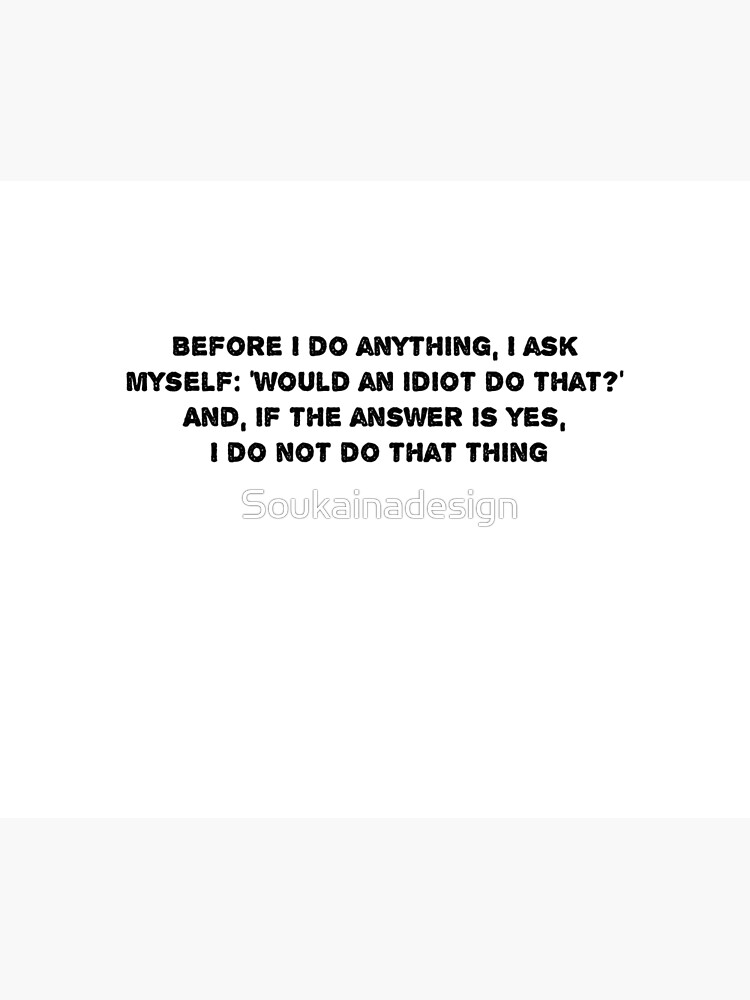 "Before I do anything, I ask myself 'Would an idiot do that?' And, if